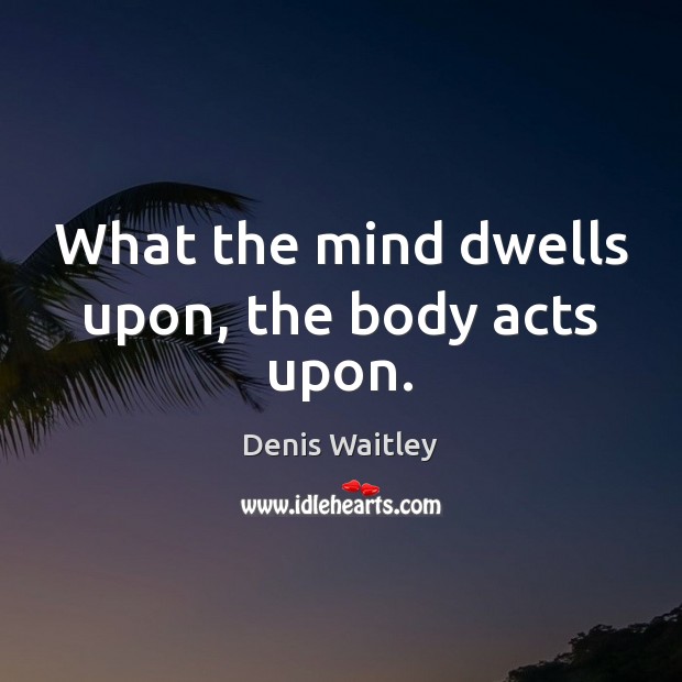 What the mind dwells upon, the body acts upon. Denis Waitley Picture Quote