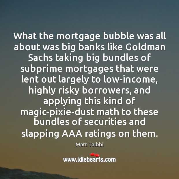 What the mortgage bubble was all about was big banks like Goldman Matt Taibbi Picture Quote
