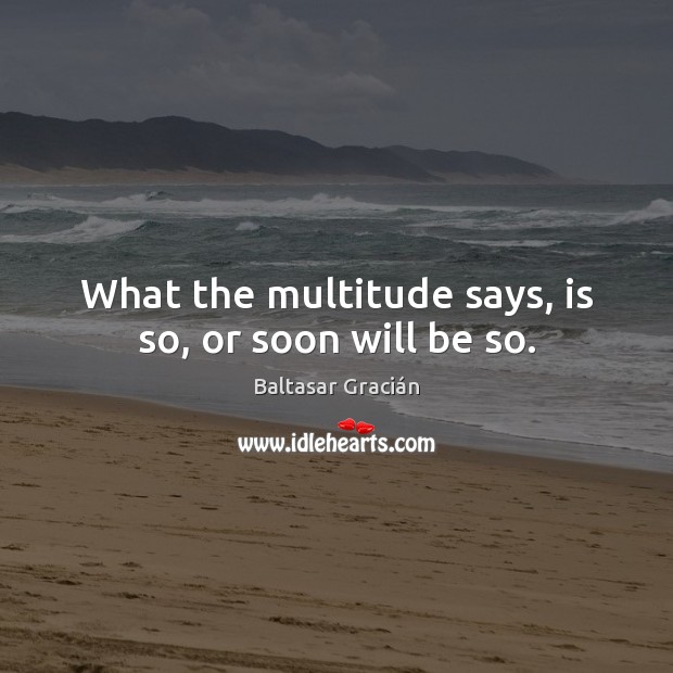 What the multitude says, is so, or soon will be so. Image