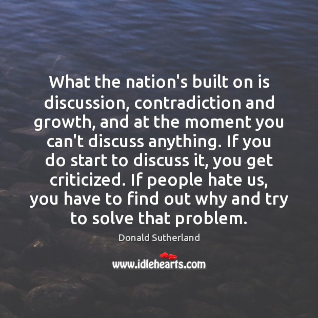 What the nation’s built on is discussion, contradiction and growth, and at Donald Sutherland Picture Quote