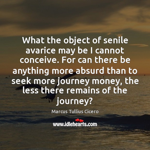 What the object of senile avarice may be I cannot conceive. For Marcus Tullius Cicero Picture Quote