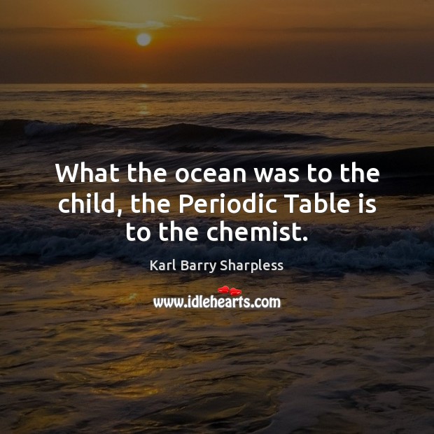 What the ocean was to the child, the Periodic Table is to the chemist. Karl Barry Sharpless Picture Quote
