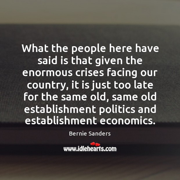 What the people here have said is that given the enormous crises Bernie Sanders Picture Quote