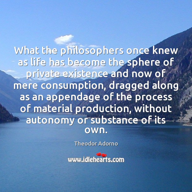 What the philosophers once knew as life has become the sphere of Theodor Adorno Picture Quote