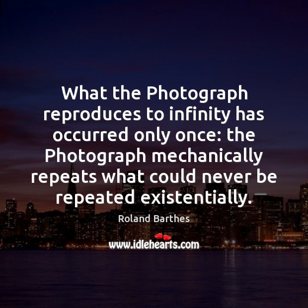 What the Photograph reproduces to infinity has occurred only once: the Photograph Roland Barthes Picture Quote