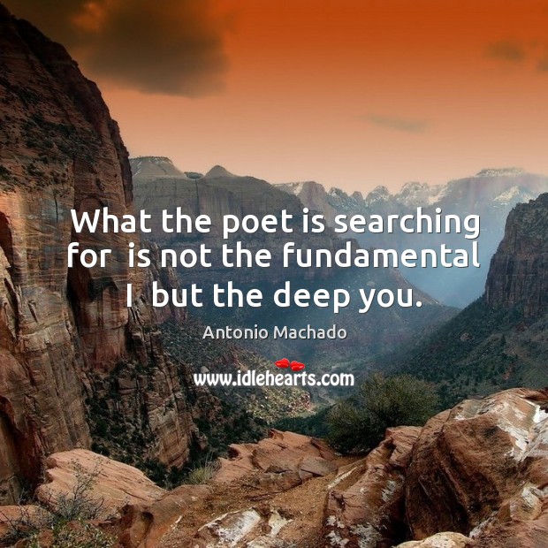 What the poet is searching for  is not the fundamental I  but the deep you. Antonio Machado Picture Quote