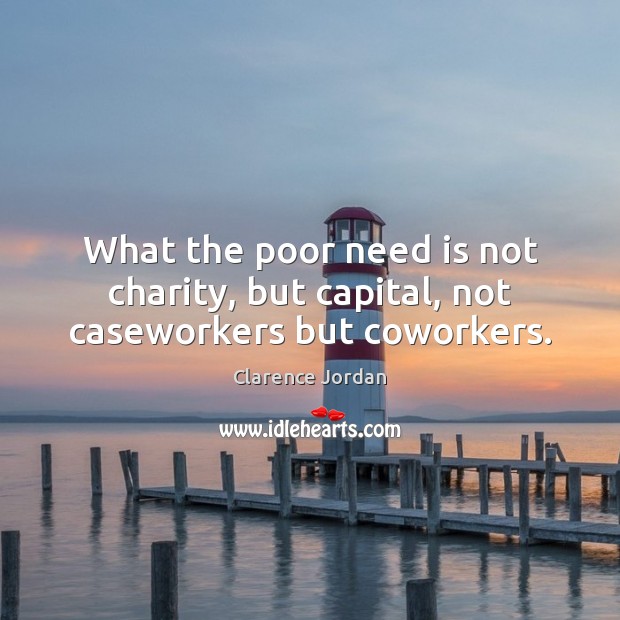What the poor need is not charity, but capital, not caseworkers but coworkers. Clarence Jordan Picture Quote