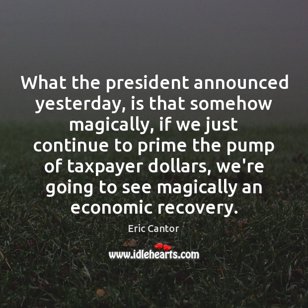 What the president announced yesterday, is that somehow magically, if we just Eric Cantor Picture Quote