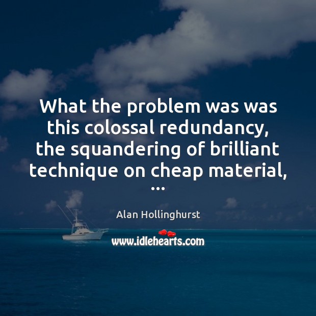 What the problem was was this colossal redundancy, the squandering of brilliant Alan Hollinghurst Picture Quote