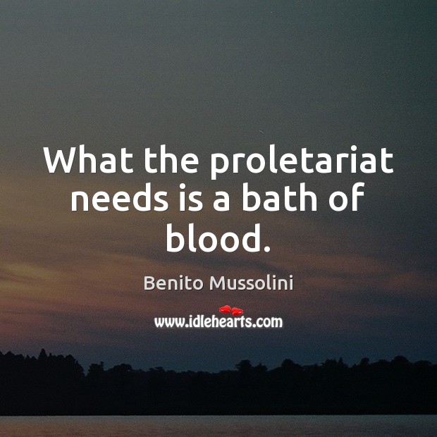 What the proletariat needs is a bath of blood. Benito Mussolini Picture Quote