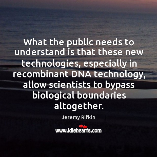 What the public needs to understand is that these new technologies, especially in recombinant Jeremy Rifkin Picture Quote