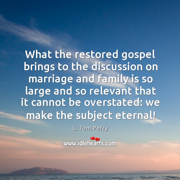 What the restored gospel brings to the discussion on marriage and family L. Tom Perry Picture Quote