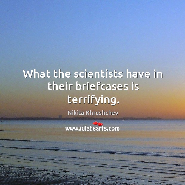 What the scientists have in their briefcases is terrifying. Nikita Khrushchev Picture Quote