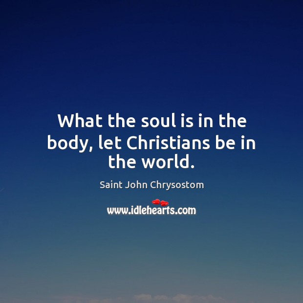 What the soul is in the body, let Christians be in the world. Saint John Chrysostom Picture Quote
