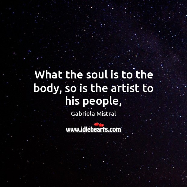 What the soul is to the body, so is the artist to his people, Gabriela Mistral Picture Quote