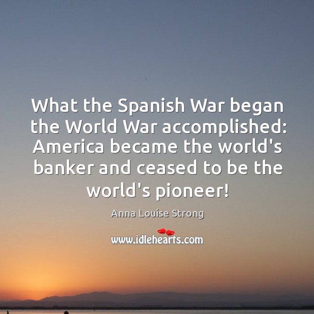 What the Spanish War began the World War accomplished: America became the Anna Louise Strong Picture Quote