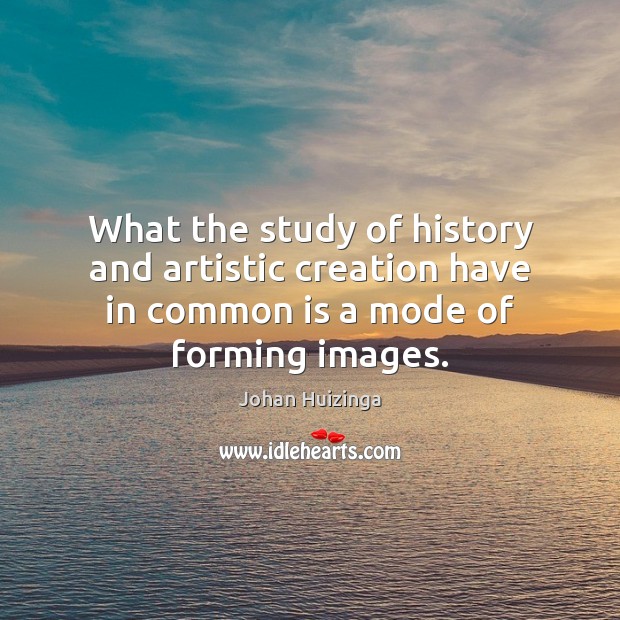 What the study of history and artistic creation have in common is Johan Huizinga Picture Quote