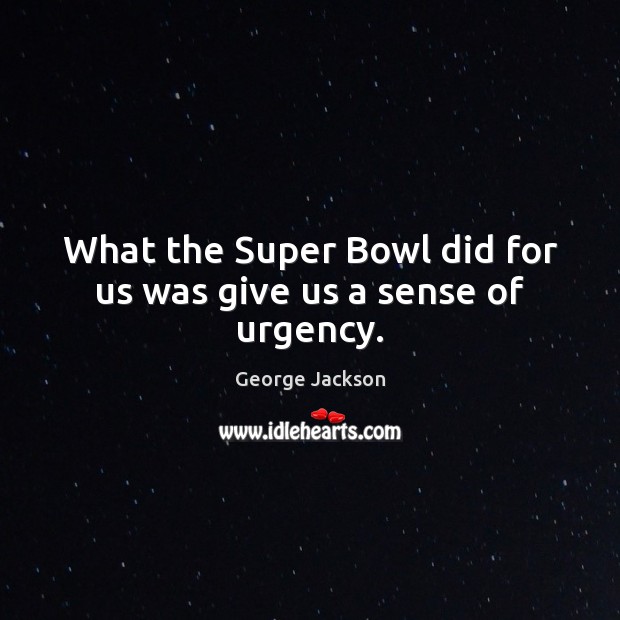 What the Super Bowl did for us was give us a sense of urgency. George Jackson Picture Quote