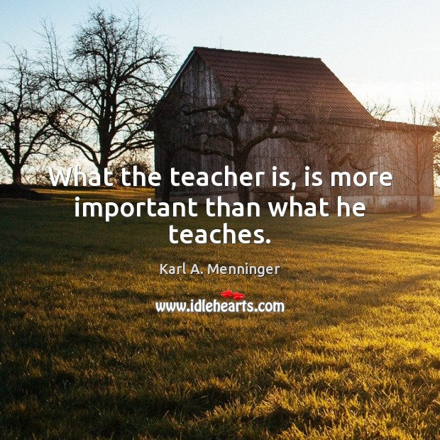 What the teacher is, is more important than what he teaches. Karl A. Menninger Picture Quote