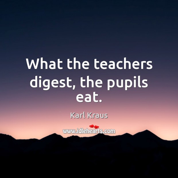 What the teachers digest, the pupils eat. Karl Kraus Picture Quote