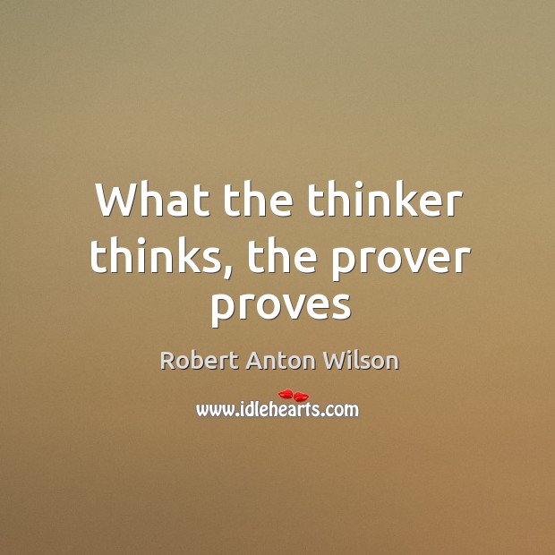 What the thinker thinks, the prover proves Robert Anton Wilson Picture Quote