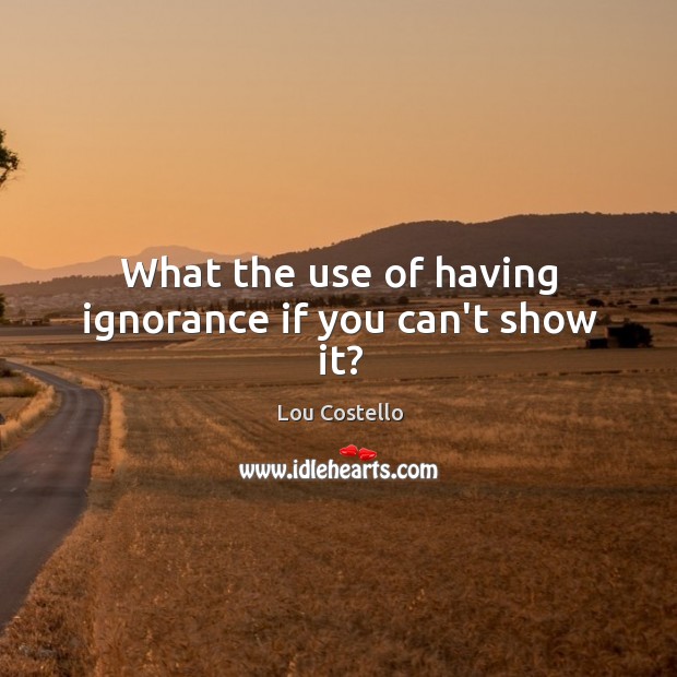 What the use of having ignorance if you can’t show it? Lou Costello Picture Quote