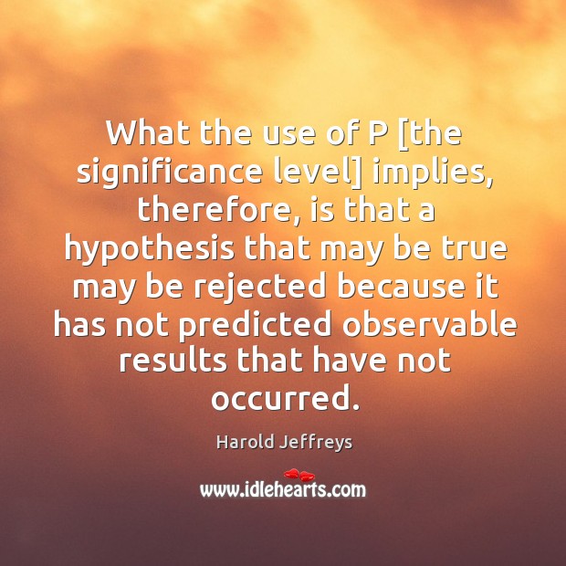 What the use of P [the significance level] implies, therefore, is that Harold Jeffreys Picture Quote