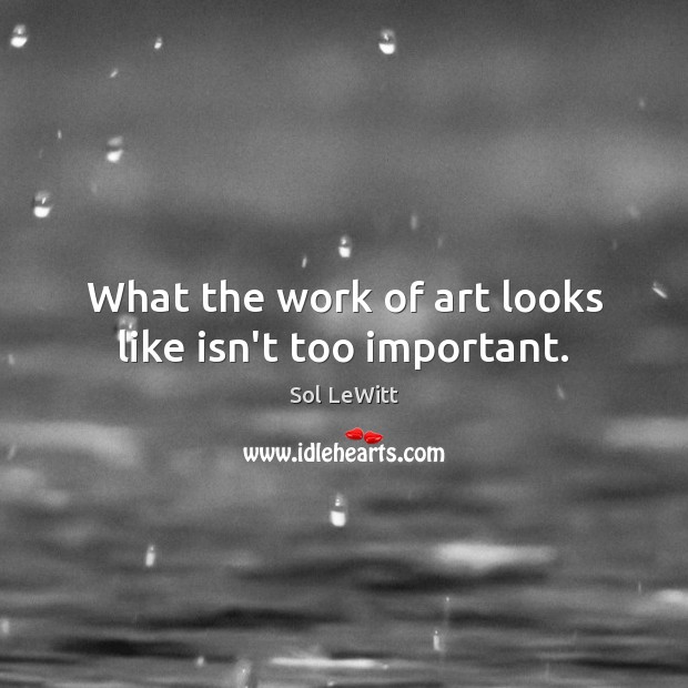 What the work of art looks like isn’t too important. Sol LeWitt Picture Quote