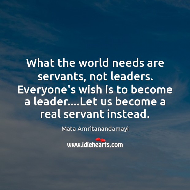 What the world needs are servants, not leaders. Everyone’s wish is to Mata Amritanandamayi Picture Quote
