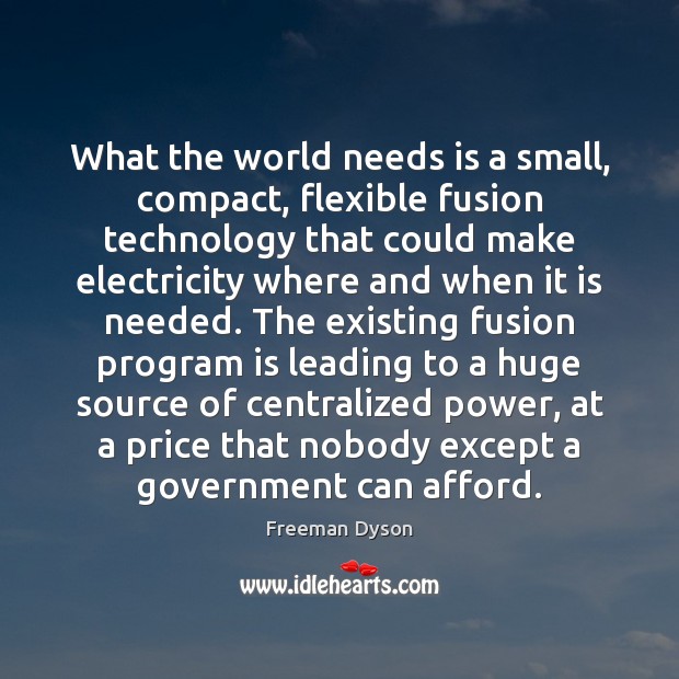 What the world needs is a small, compact, flexible fusion technology that Freeman Dyson Picture Quote