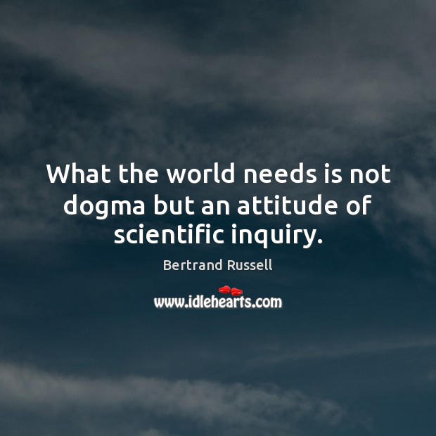 What the world needs is not dogma but an attitude of scientific inquiry. Bertrand Russell Picture Quote