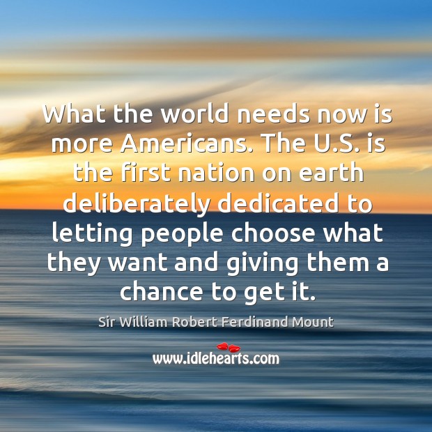 What the world needs now is more americans. The u.s. Is the first nation on earth deliberately dedicated Sir William Robert Ferdinand Mount Picture Quote