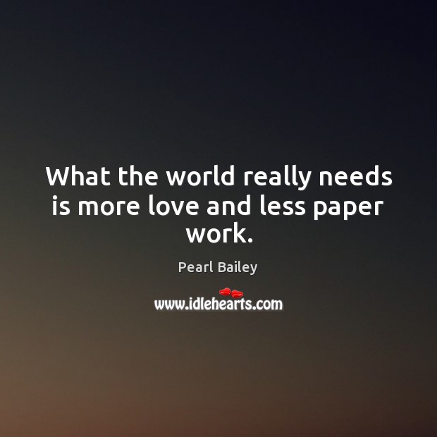 What the world really needs is more love and less paper work. Pearl Bailey Picture Quote