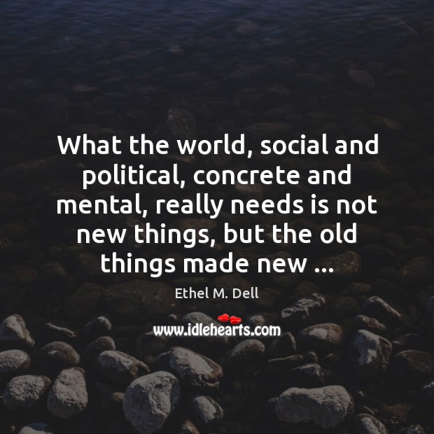 What the world, social and political, concrete and mental, really needs is Ethel M. Dell Picture Quote