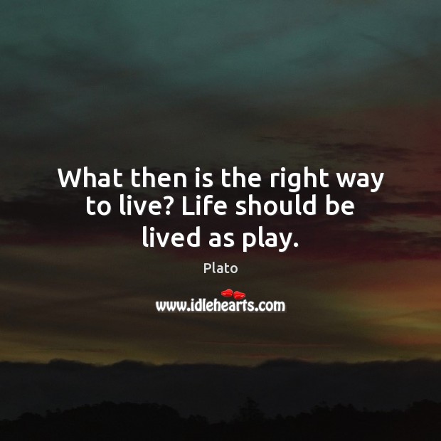 What then is the right way to live? Life should be lived as play. Image