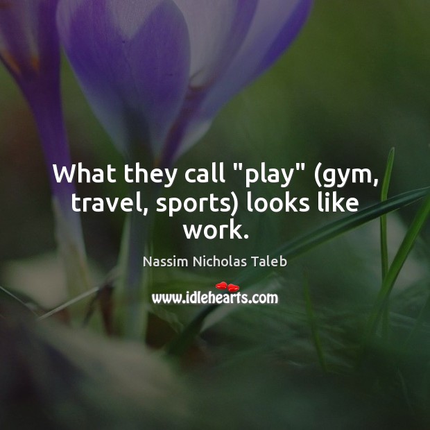 What they call “play” (gym, travel, sports) looks like work. Nassim Nicholas Taleb Picture Quote