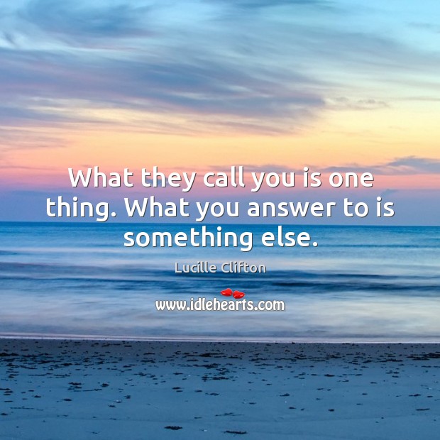 What they call you is one thing. What you answer to is something else. Lucille Clifton Picture Quote