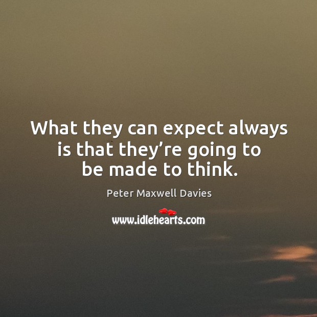 What they can expect always is that they’re going to be made to think. Peter Maxwell Davies Picture Quote