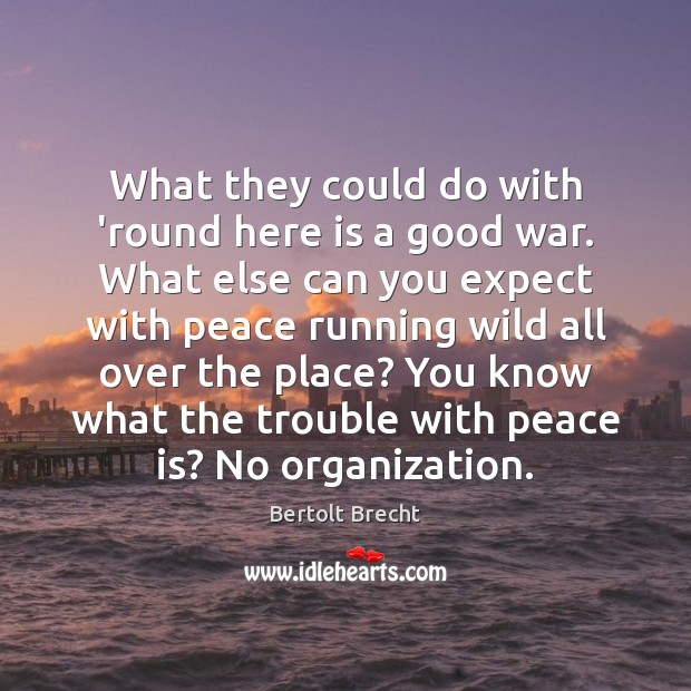 What they could do with ’round here is a good war. What Bertolt Brecht Picture Quote