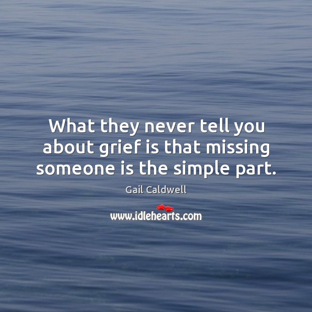 What they never tell you about grief is that missing someone is the simple part. Gail Caldwell Picture Quote