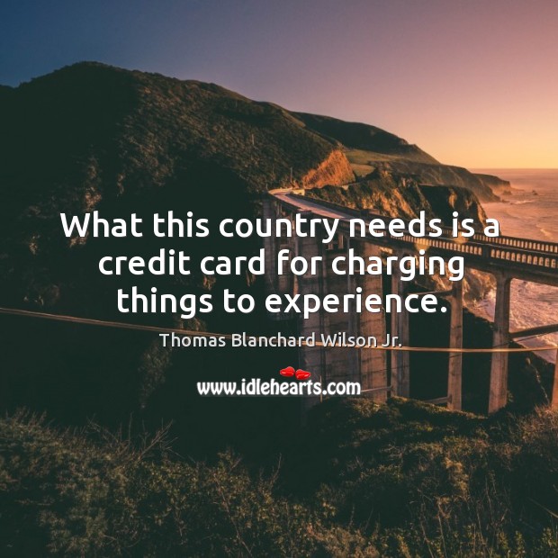 What this country needs is a credit card for charging things to experience. Thomas Blanchard Wilson Jr. Picture Quote