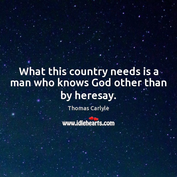 What this country needs is a man who knows God other than by heresay. Thomas Carlyle Picture Quote