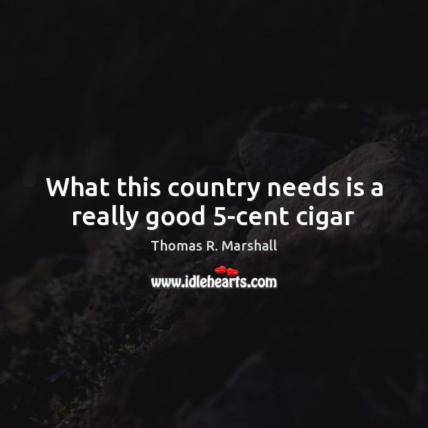 What this country needs is a really good 5-cent cigar Thomas R. Marshall Picture Quote