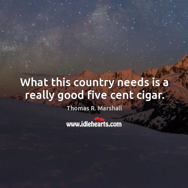 What this country needs is a really good five cent cigar. Thomas R. Marshall Picture Quote