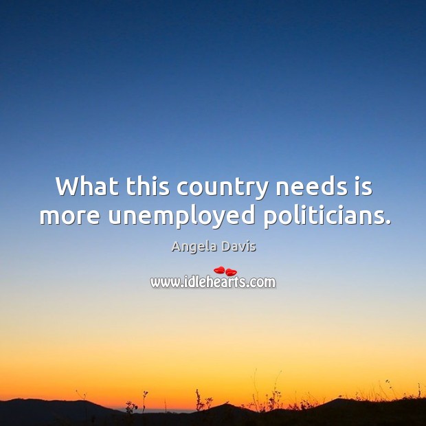 What this country needs is more unemployed politicians. Angela Davis Picture Quote