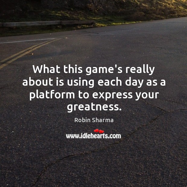 What this game’s really about is using each day as a platform to express your greatness. Robin Sharma Picture Quote