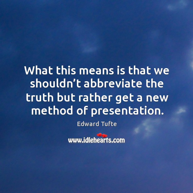 What this means is that we shouldn’t abbreviate the truth but rather get a new method of presentation. Edward Tufte Picture Quote