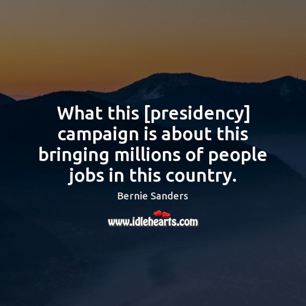 What this [presidency] campaign is about this bringing millions of people jobs Bernie Sanders Picture Quote