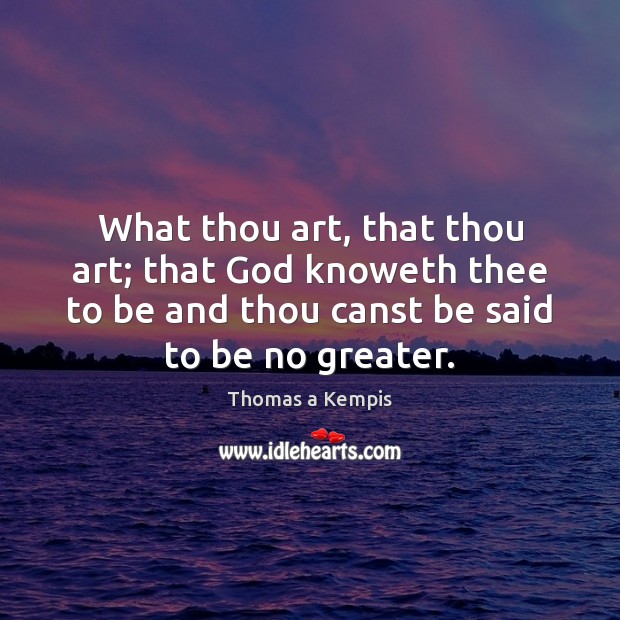 What thou art, that thou art; that God knoweth thee to be Thomas a Kempis Picture Quote