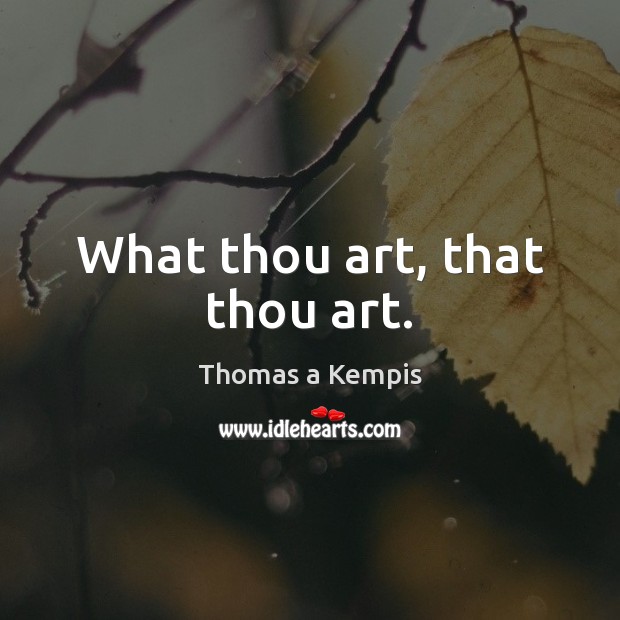 What thou art, that thou art. Thomas a Kempis Picture Quote